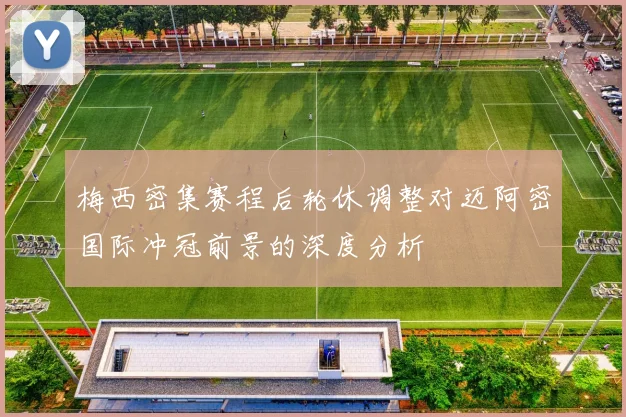 梅西密集赛程后轮休调整对迈阿密国际冲冠前景的深度分析