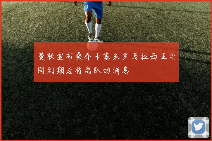 曼联宣布桑乔卡塞米罗马拉西亚合同到期后将离队的消息