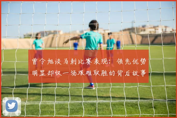 曾令旭谈马刺比赛表现：领先优势明显却仅一场艰难取胜的背后故事