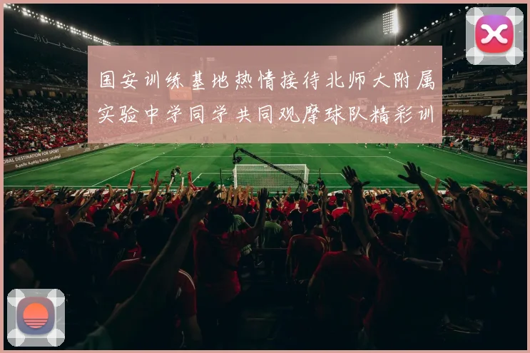 国安训练基地热情接待北师大附属实验中学同学共同观摩球队精彩训练活动