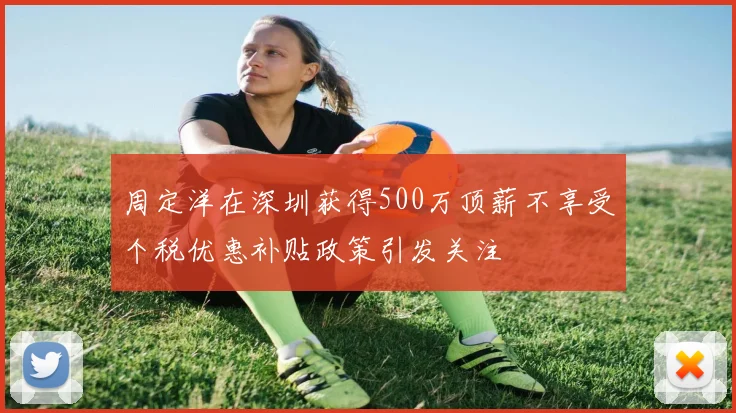 周定洋在深圳获得500万顶薪不享受个税优惠补贴政策引发关注