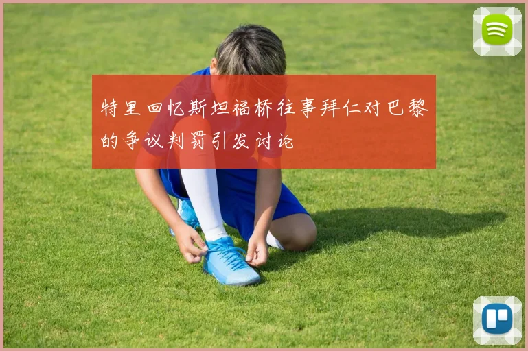 特里回忆斯坦福桥往事拜仁对巴黎的争议判罚引发讨论