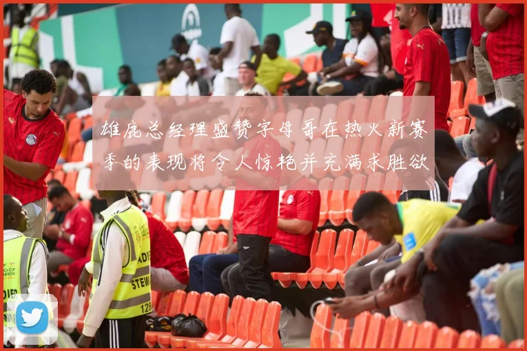 雄鹿总经理盛赞字母哥在热火新赛季的表现将令人惊艳并充满求胜欲