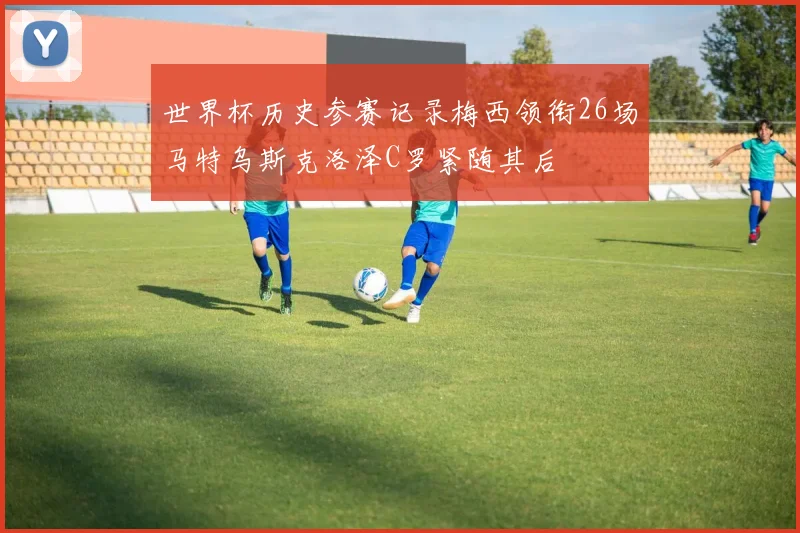 世界杯历史参赛记录梅西领衔26场马特乌斯克洛泽C罗紧随其后