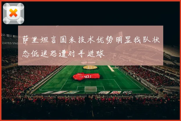 萨里坦言国米技术优势明显我队状态低迷恐遭对手进球