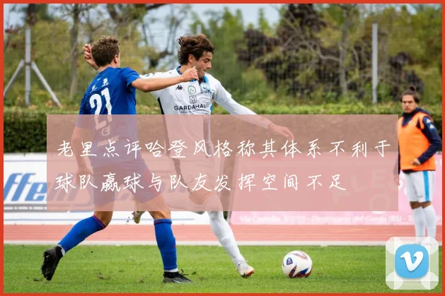 老里点评哈登风格称其体系不利于球队赢球与队友发挥空间不足