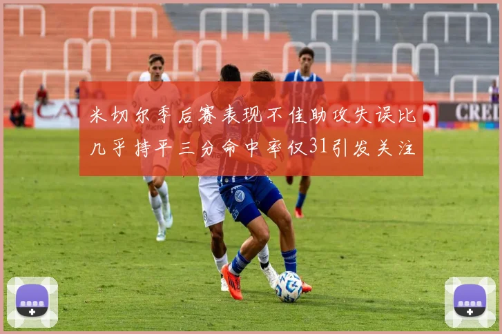米切尔季后赛表现不佳助攻失误比几乎持平三分命中率仅31引发关注