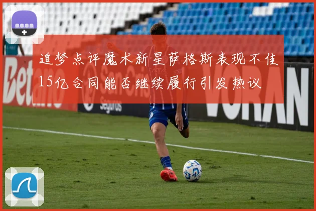 追梦点评魔术新星萨格斯表现不佳15亿合同能否继续履行引发热议