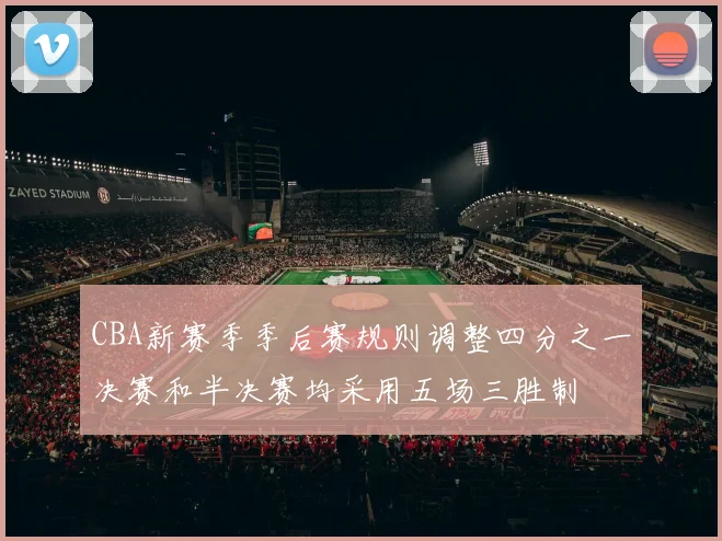 CBA新赛季季后赛规则调整四分之一决赛和半决赛均采用五场三胜制