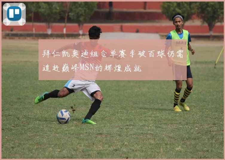 拜仁凯奥迪组合单赛季破百球仍需追赶巅峰MSN的辉煌成就