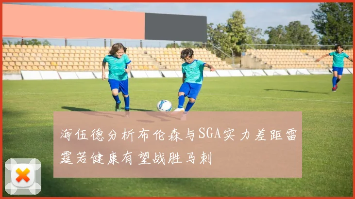 海伍德分析布伦森与SGA实力差距雷霆若健康有望战胜马刺